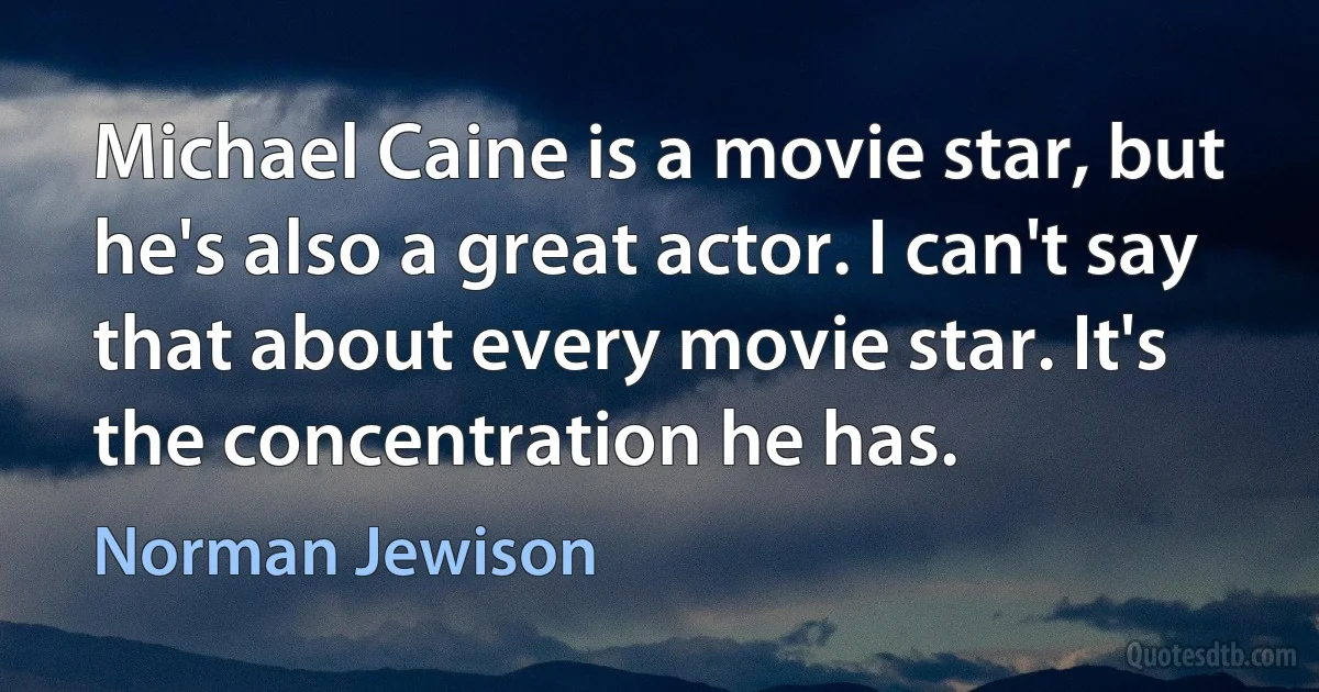 Michael Caine is a movie star, but he's also a great actor. I can't say that about every movie star. It's the concentration he has. (Norman Jewison)