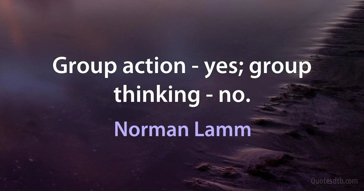 Group action - yes; group thinking - no. (Norman Lamm)