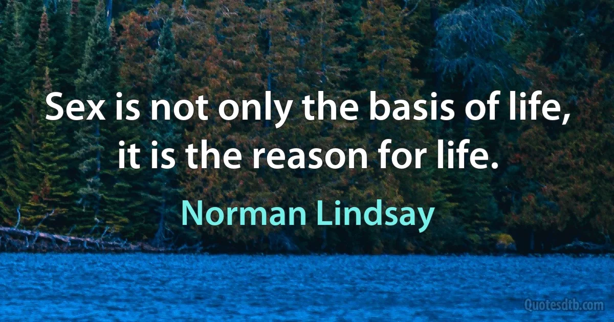 Sex is not only the basis of life, it is the reason for life. (Norman Lindsay)