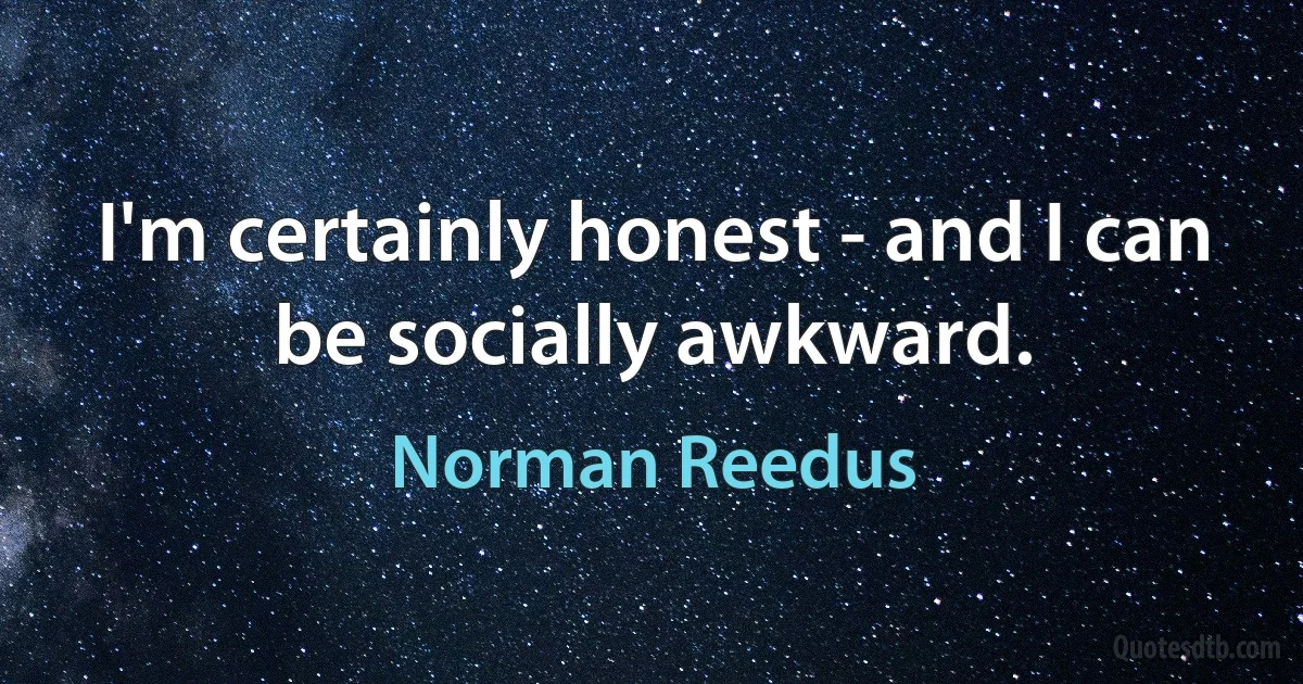 I'm certainly honest - and I can be socially awkward. (Norman Reedus)