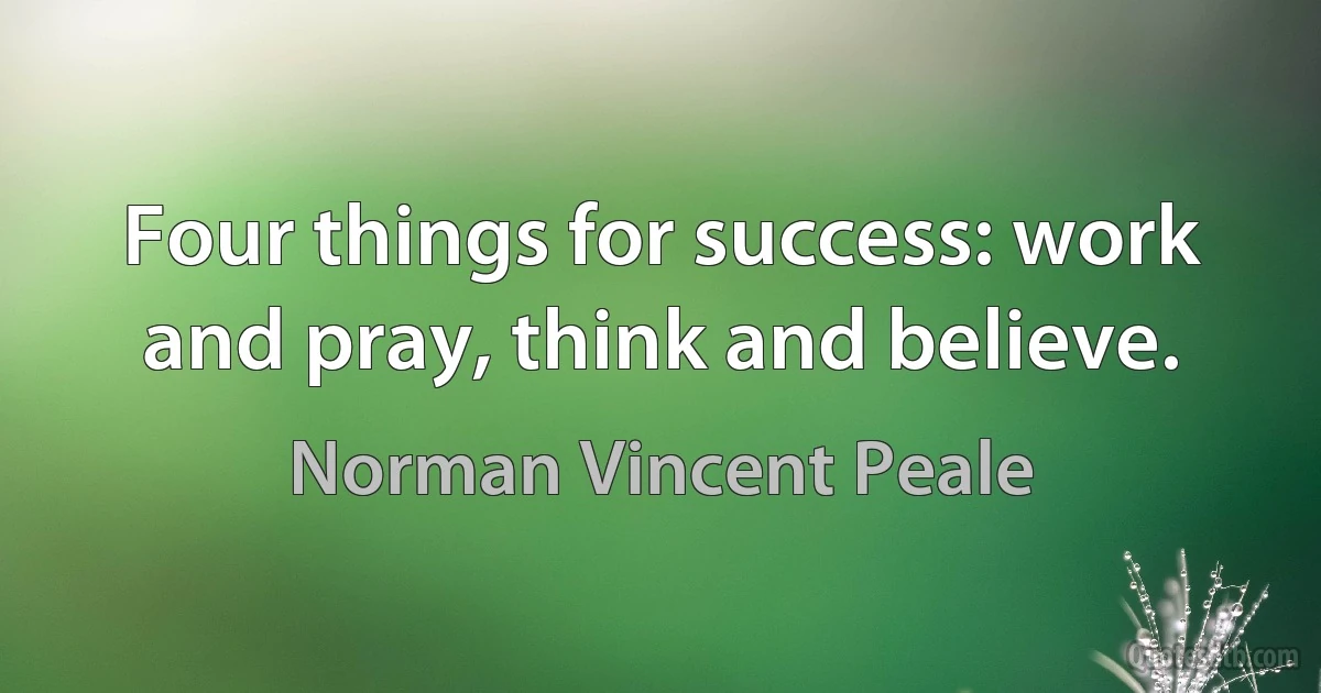 Four things for success: work and pray, think and believe. (Norman Vincent Peale)