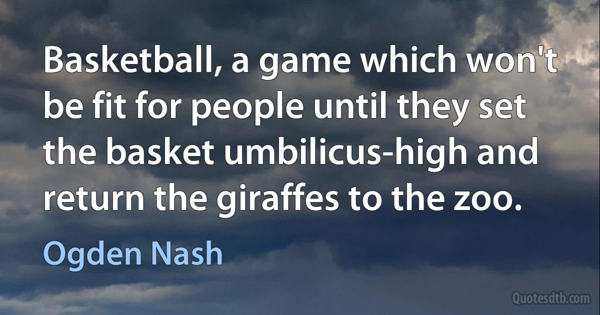 Basketball, a game which won't be fit for people until they set the basket umbilicus-high and return the giraffes to the zoo. (Ogden Nash)