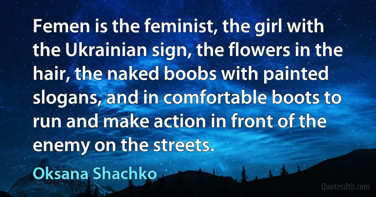 Femen is the feminist, the girl with the Ukrainian sign, the flowers in the hair, the naked boobs with painted slogans, and in comfortable boots to run and make action in front of the enemy on the streets. (Oksana Shachko)