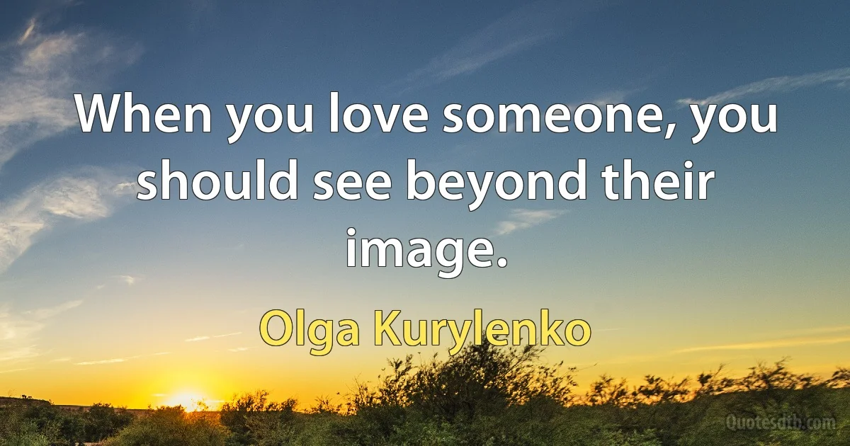 When you love someone, you should see beyond their image. (Olga Kurylenko)