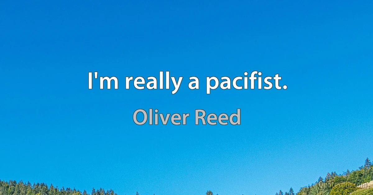 I'm really a pacifist. (Oliver Reed)