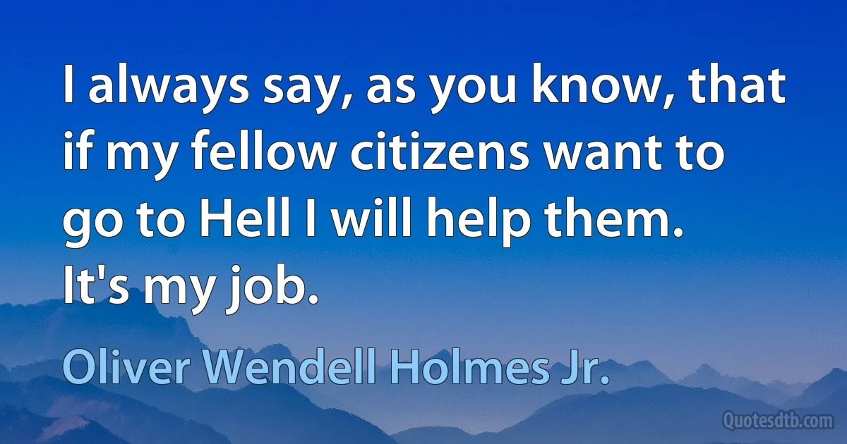 I always say, as you know, that if my fellow citizens want to go to Hell I will help them. It's my job. (Oliver Wendell Holmes Jr.)