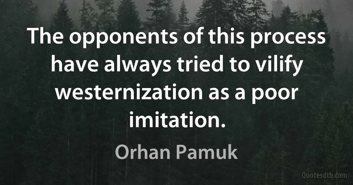 The opponents of this process have always tried to vilify westernization as a poor imitation. (Orhan Pamuk)