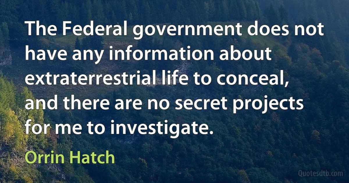 The Federal government does not have any information about extraterrestrial life to conceal, and there are no secret projects for me to investigate. (Orrin Hatch)