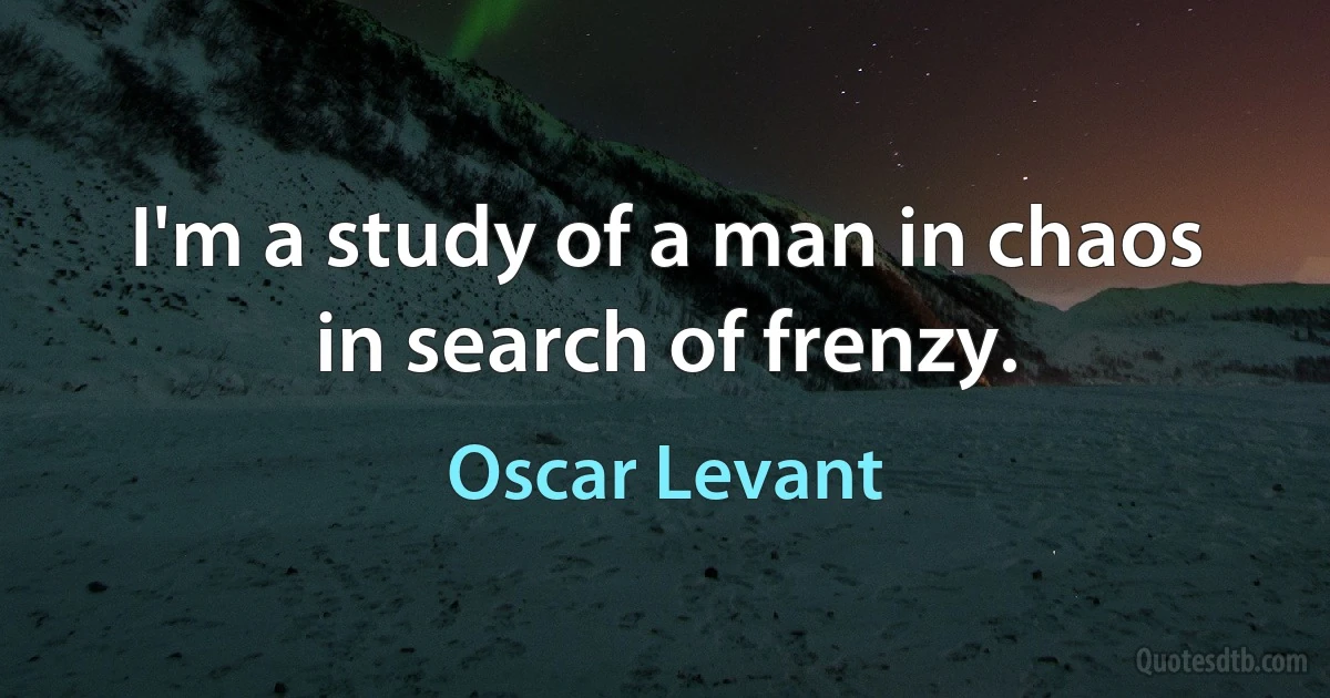 I'm a study of a man in chaos in search of frenzy. (Oscar Levant)