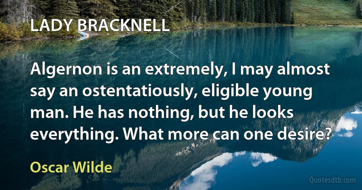 LADY BRACKNELL

Algernon is an extremely, I may almost say an ostentatiously, eligible young man. He has nothing, but he looks everything. What more can one desire? (Oscar Wilde)