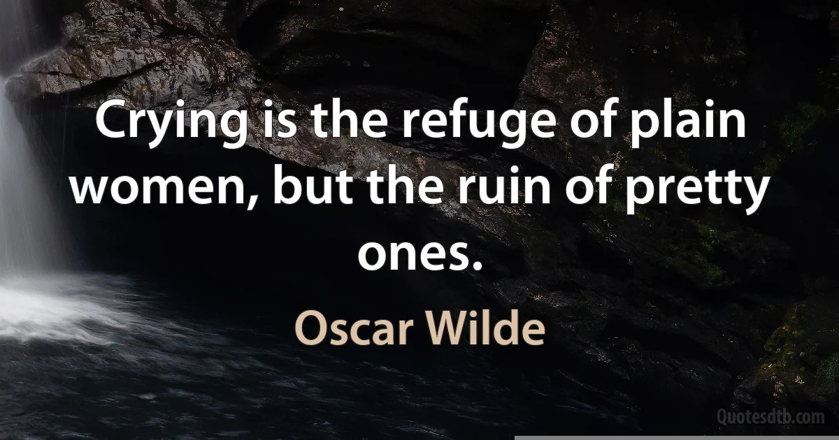 Crying is the refuge of plain women, but the ruin of pretty ones. (Oscar Wilde)