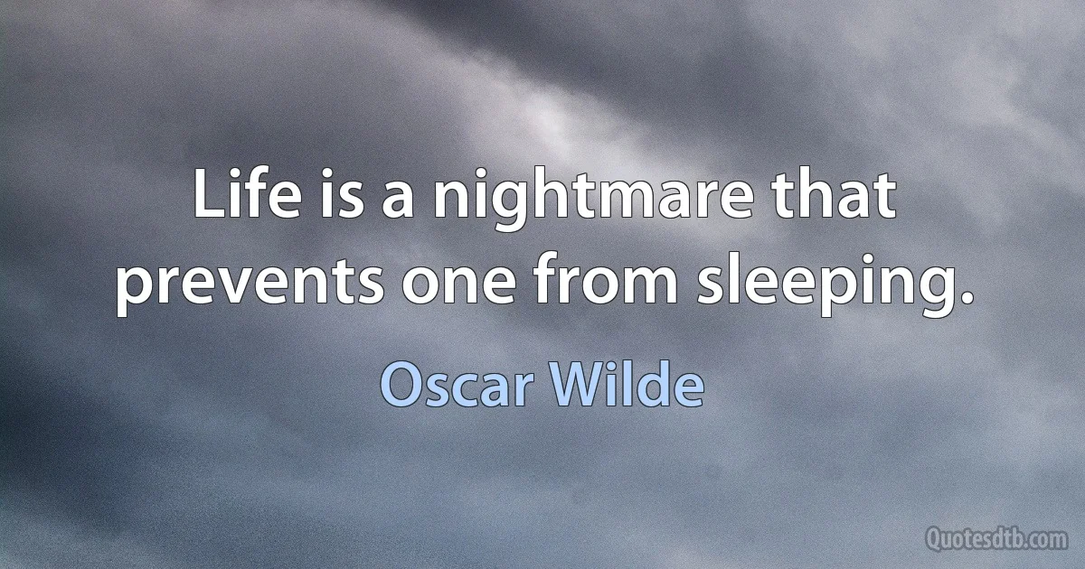 Life is a nightmare that prevents one from sleeping. (Oscar Wilde)