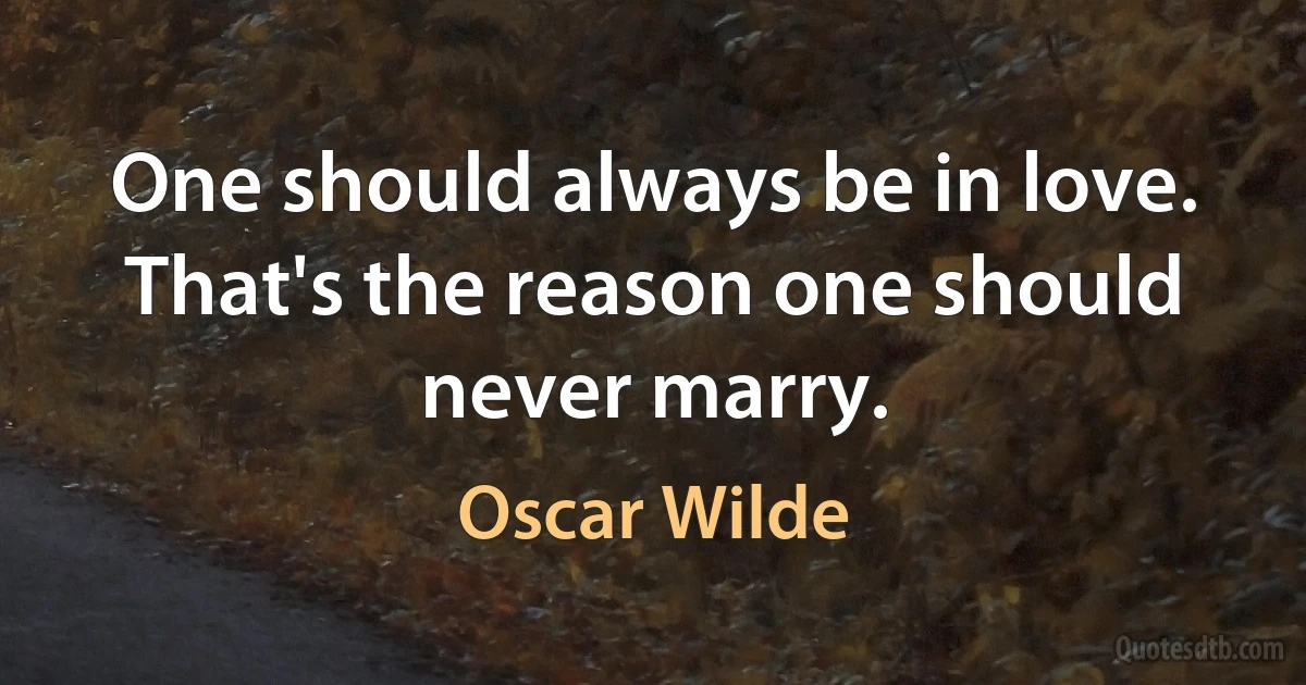 One should always be in love. That's the reason one should never marry. (Oscar Wilde)