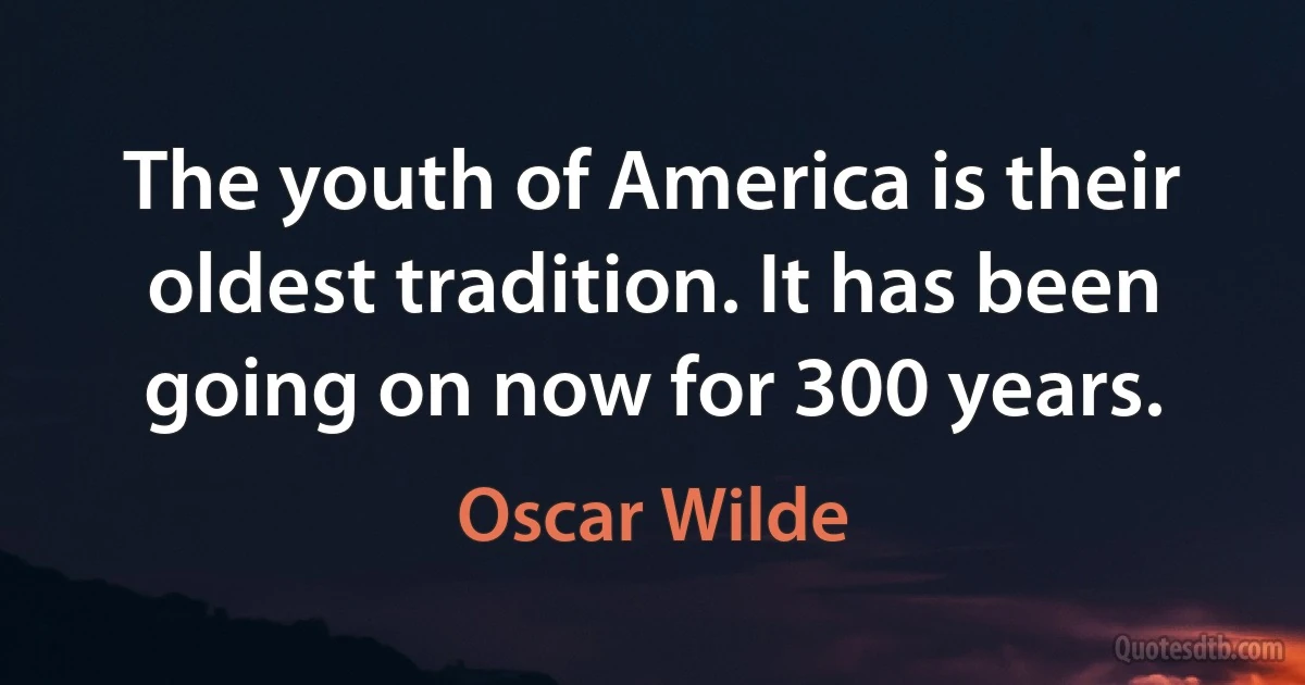 The youth of America is their oldest tradition. It has been going on now for 300 years. (Oscar Wilde)