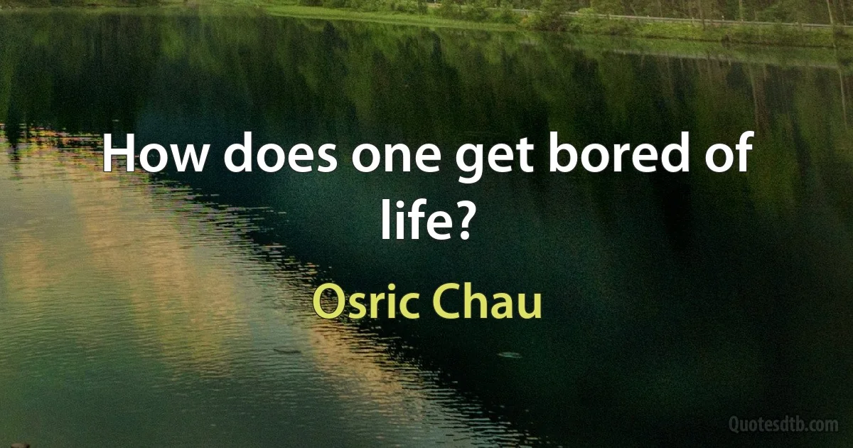 How does one get bored of life? (Osric Chau)