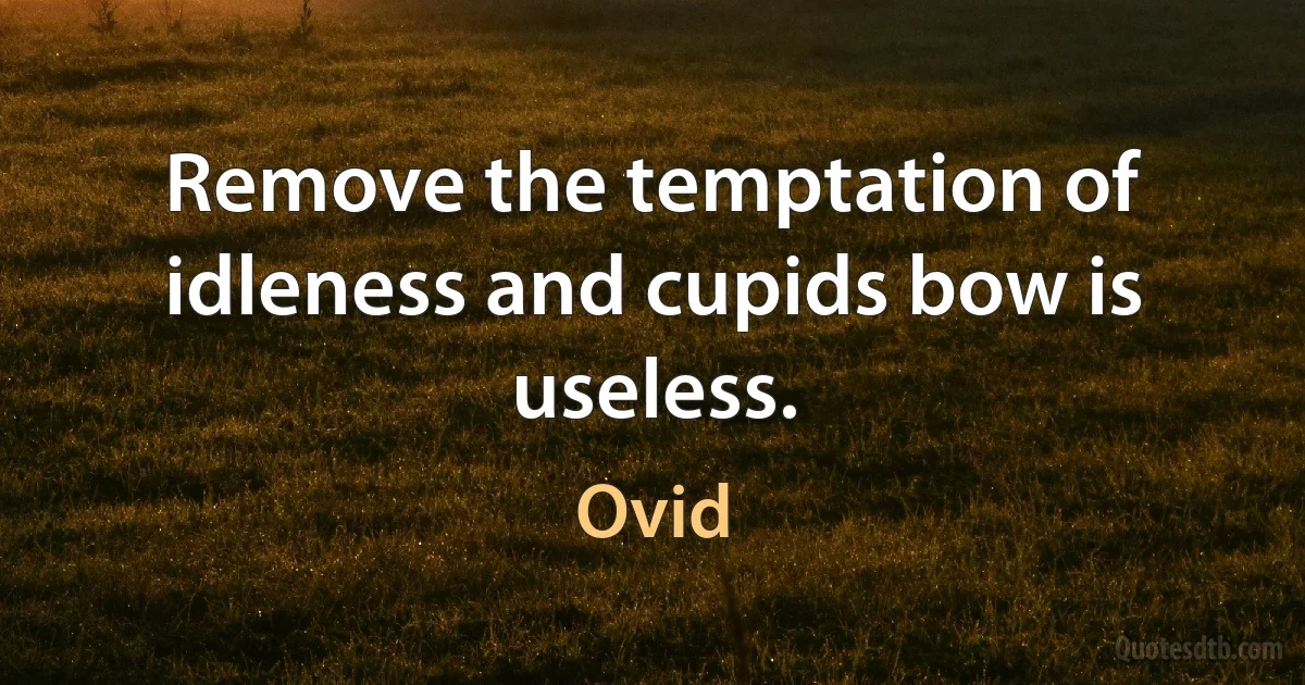 Remove the temptation of idleness and cupids bow is useless. (Ovid)