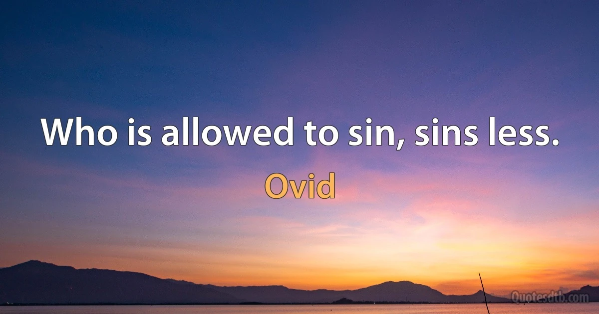 Who is allowed to sin, sins less. (Ovid)