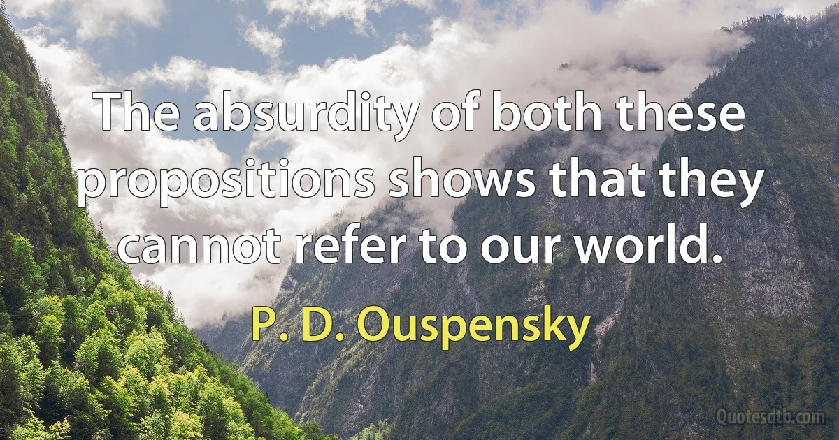 The absurdity of both these propositions shows that they cannot refer to our world. (P. D. Ouspensky)