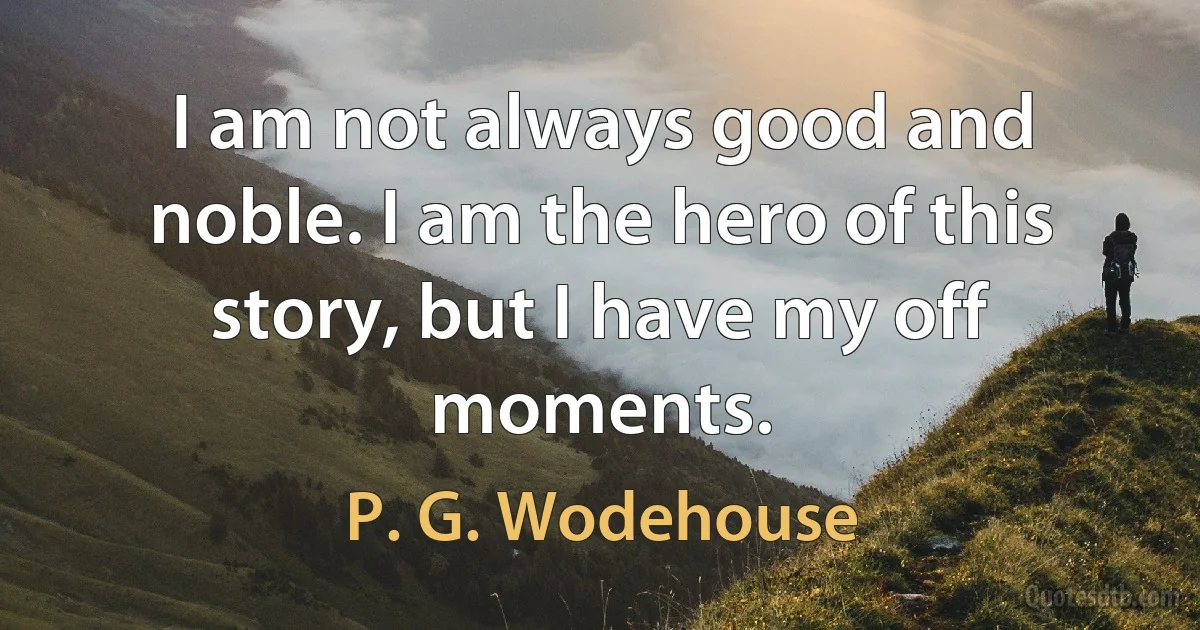 I am not always good and noble. I am the hero of this story, but I have my off moments. (P. G. Wodehouse)