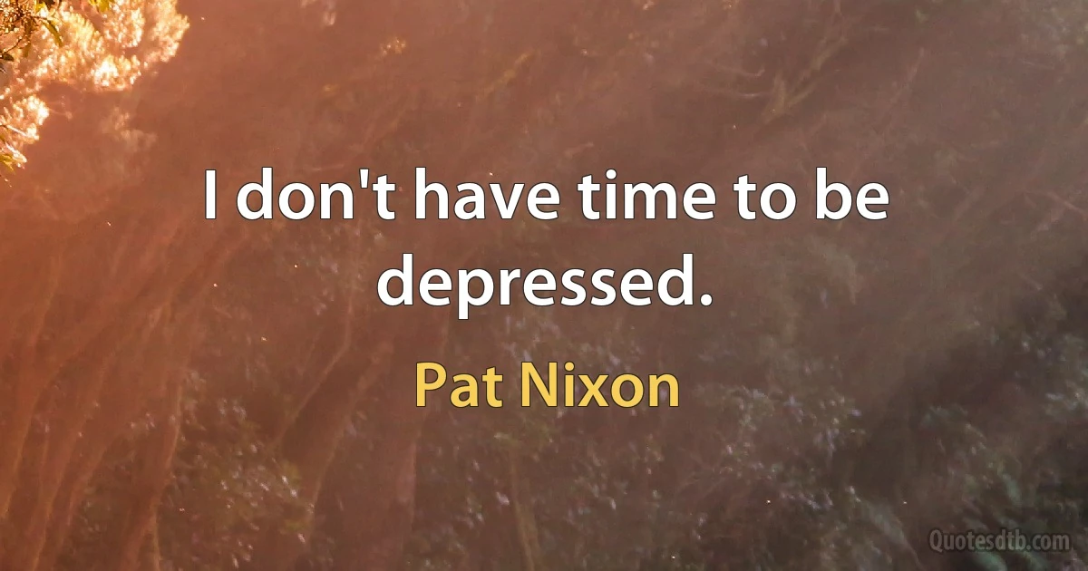 I don't have time to be depressed. (Pat Nixon)