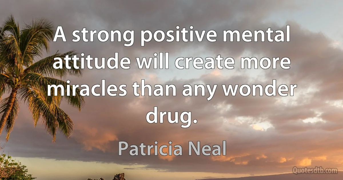 A strong positive mental attitude will create more miracles than any wonder drug. (Patricia Neal)