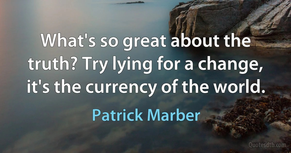 What's so great about the truth? Try lying for a change, it's the currency of the world. (Patrick Marber)