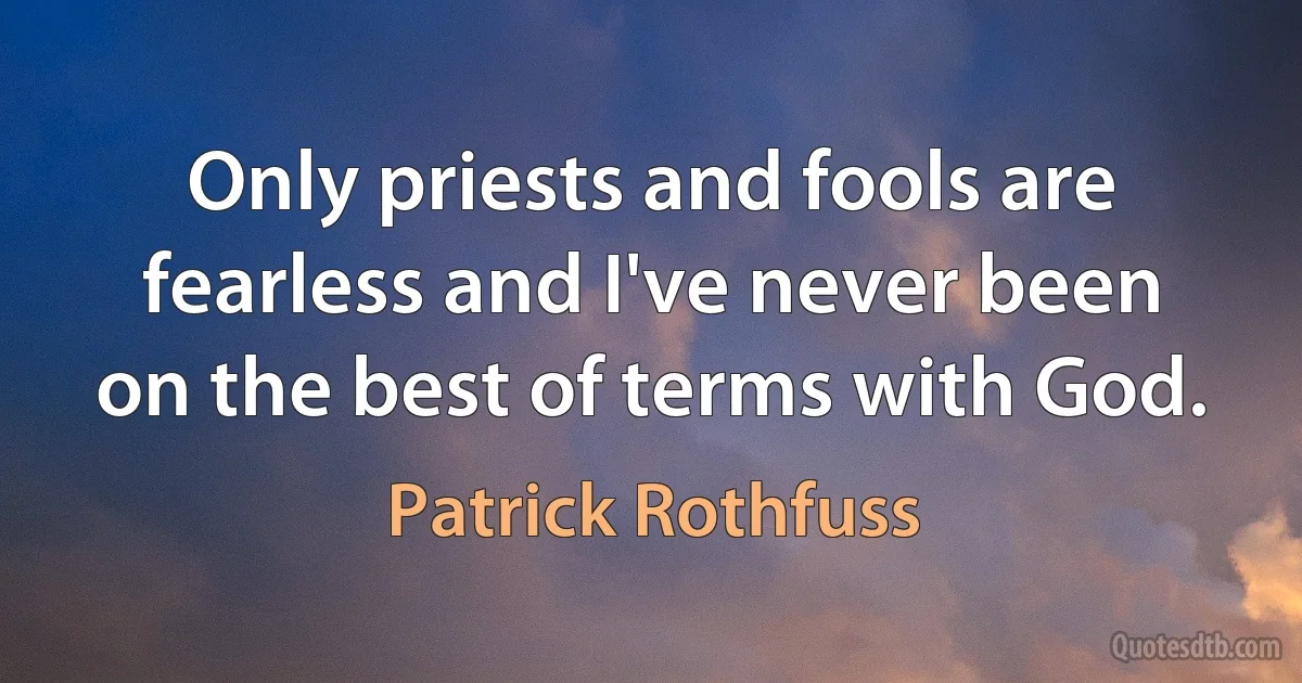 Only priests and fools are fearless and I've never been on the best of terms with God. (Patrick Rothfuss)