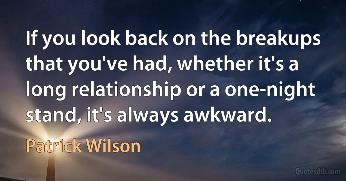 If you look back on the breakups that you've had, whether it's a long relationship or a one-night stand, it's always awkward. (Patrick Wilson)