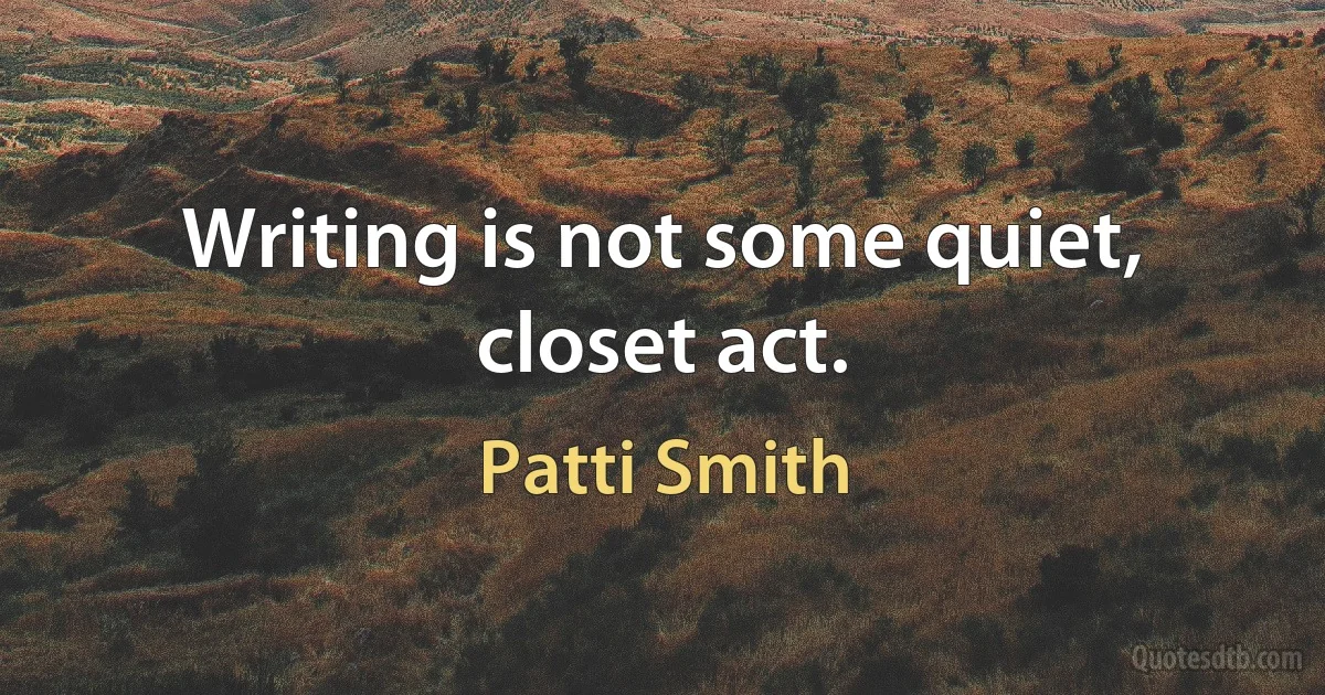 Writing is not some quiet, closet act. (Patti Smith)