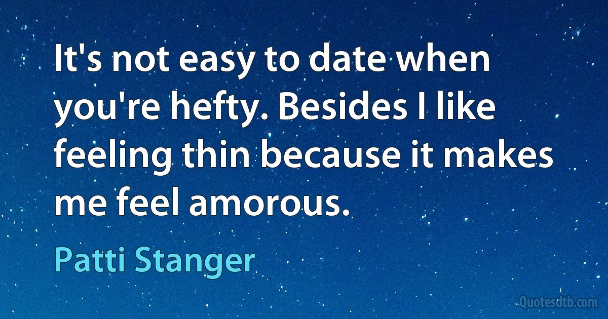 It's not easy to date when you're hefty. Besides I like feeling thin because it makes me feel amorous. (Patti Stanger)