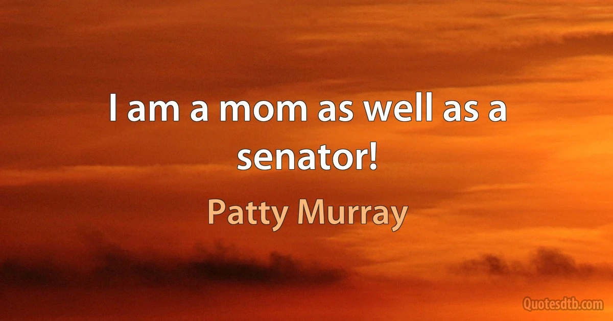 I am a mom as well as a senator! (Patty Murray)