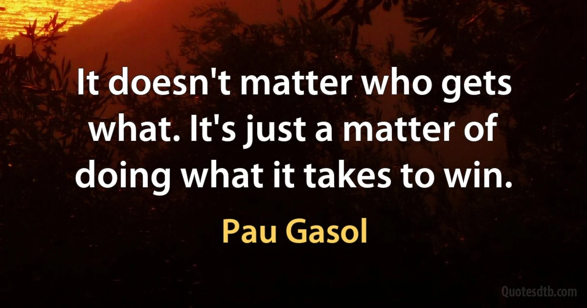 It doesn't matter who gets what. It's just a matter of doing what it takes to win. (Pau Gasol)