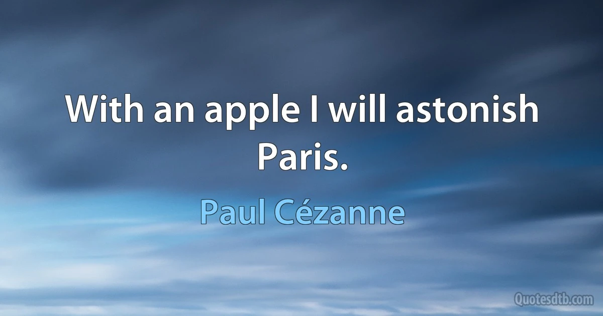 With an apple I will astonish Paris. (Paul Cézanne)