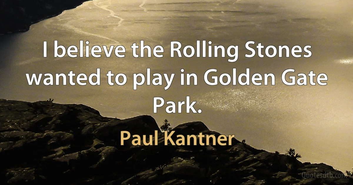 I believe the Rolling Stones wanted to play in Golden Gate Park. (Paul Kantner)