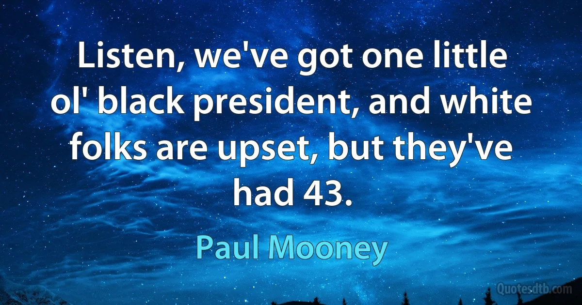 Listen, we've got one little ol' black president, and white folks are upset, but they've had 43. (Paul Mooney)