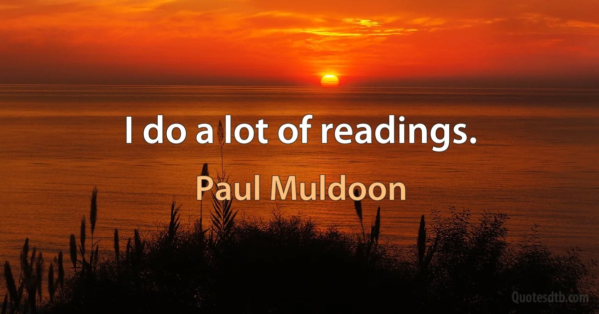 I do a lot of readings. (Paul Muldoon)