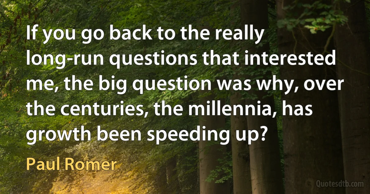 If you go back to the really long-run questions that interested me, the big question was why, over the centuries, the millennia, has growth been speeding up? (Paul Romer)