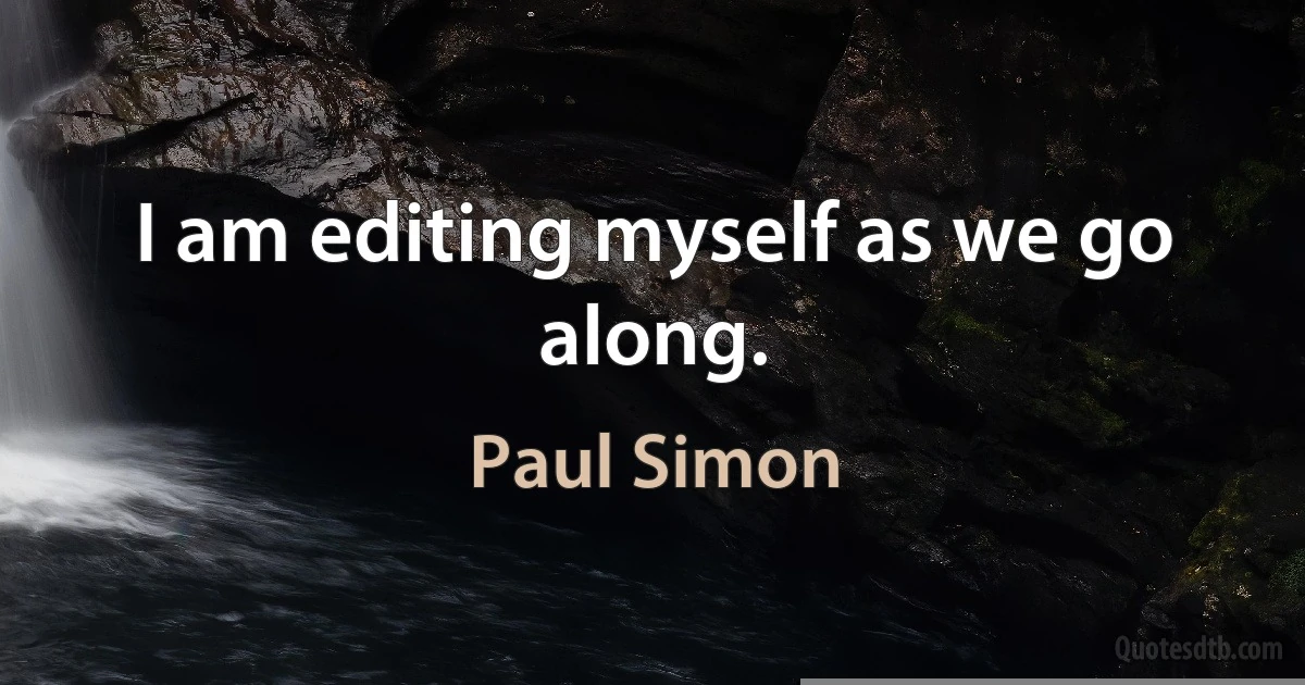 I am editing myself as we go along. (Paul Simon)