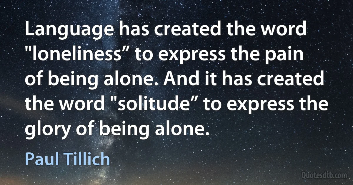 Language has created the word "loneliness” to express the pain of being alone. And it has created the word "solitude” to express the glory of being alone. (Paul Tillich)