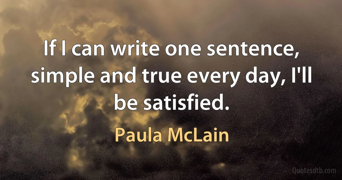 If I can write one sentence, simple and true every day, I'll be satisfied. (Paula McLain)