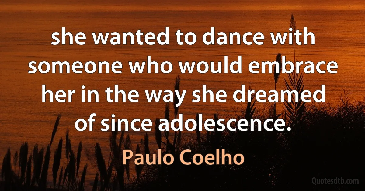 she wanted to dance with someone who would embrace her in the way she dreamed of since adolescence. (Paulo Coelho)