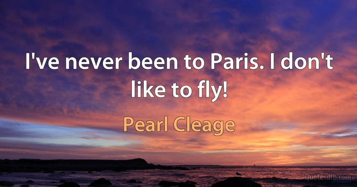 I've never been to Paris. I don't like to fly! (Pearl Cleage)