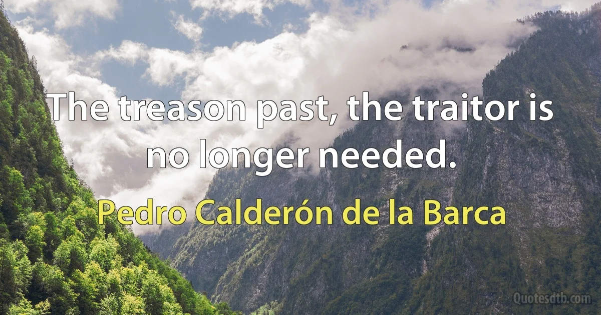 The treason past, the traitor is no longer needed. (Pedro Calderón de la Barca)