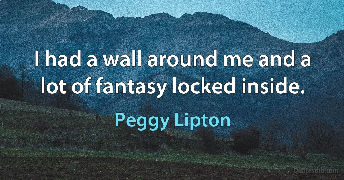 I had a wall around me and a lot of fantasy locked inside. (Peggy Lipton)