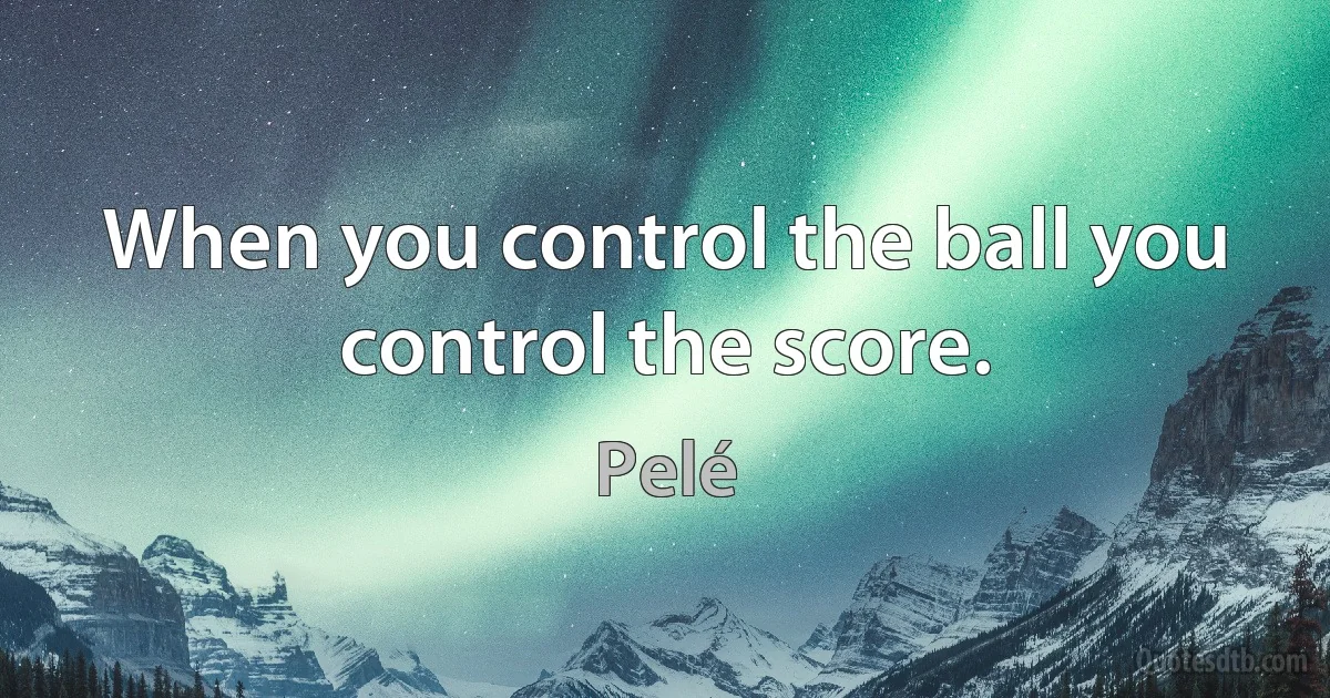 When you control the ball you control the score. (Pelé)