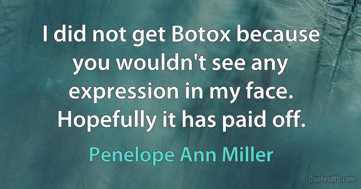 I did not get Botox because you wouldn't see any expression in my face. Hopefully it has paid off. (Penelope Ann Miller)