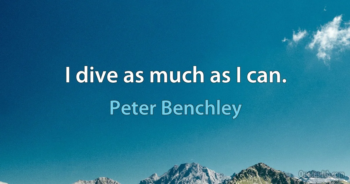 I dive as much as I can. (Peter Benchley)