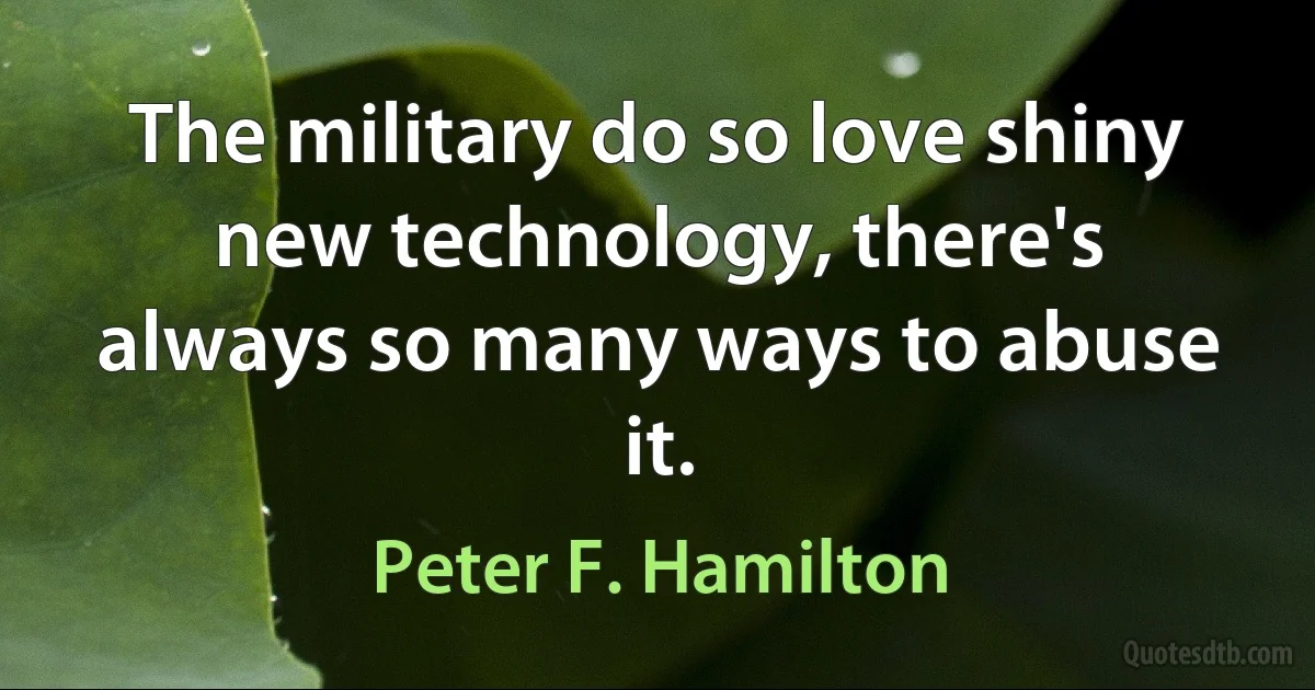 The military do so love shiny new technology, there's always so many ways to abuse it. (Peter F. Hamilton)