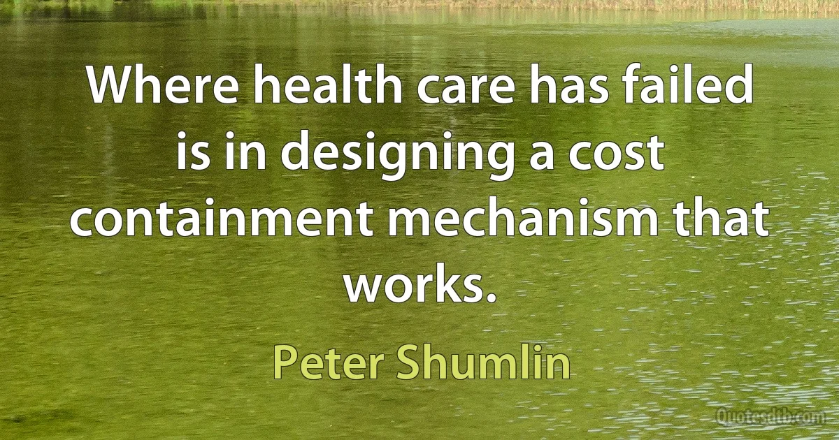 Where health care has failed is in designing a cost containment mechanism that works. (Peter Shumlin)