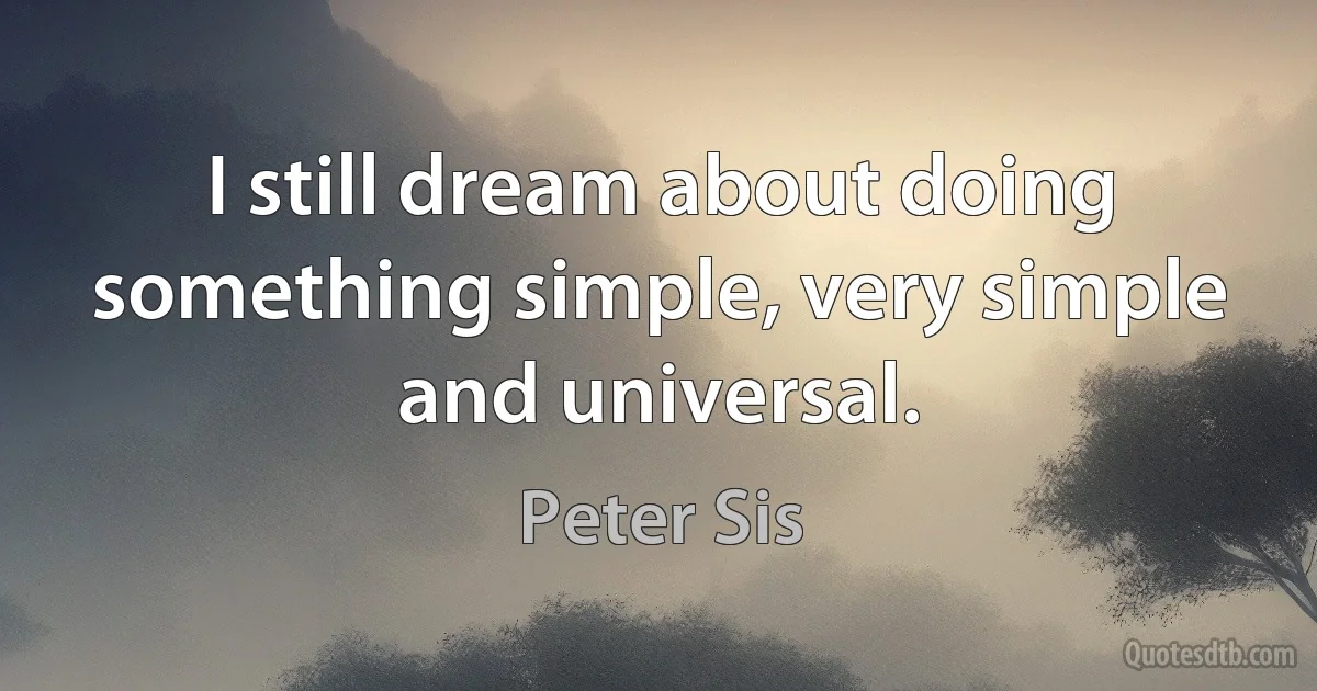 I still dream about doing something simple, very simple and universal. (Peter Sis)